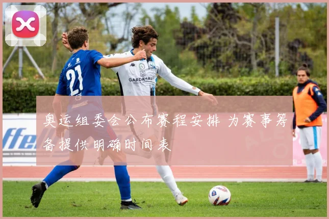 奥运组委会公布赛程安排 为赛事筹备提供明确时间表