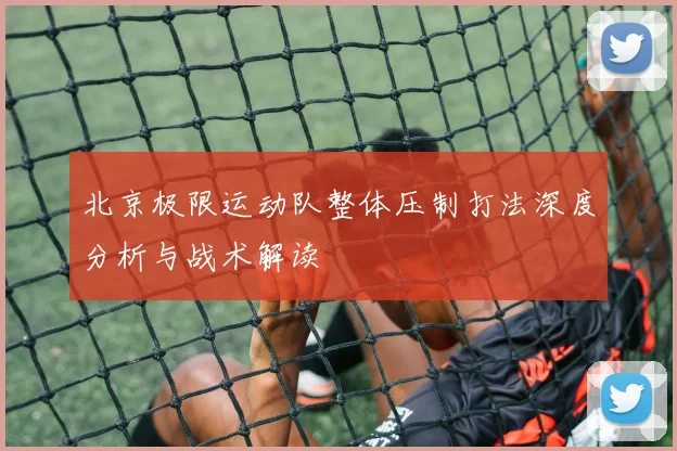 北京极限运动队整体压制打法深度分析与战术解读
