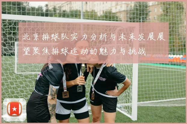 北京排球队实力分析与未来发展展望聚焦排球运动的魅力与挑战