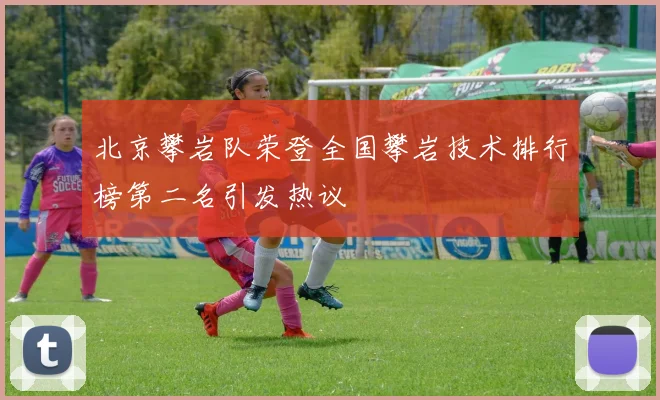 北京攀岩队荣登全国攀岩技术排行榜第二名引发热议