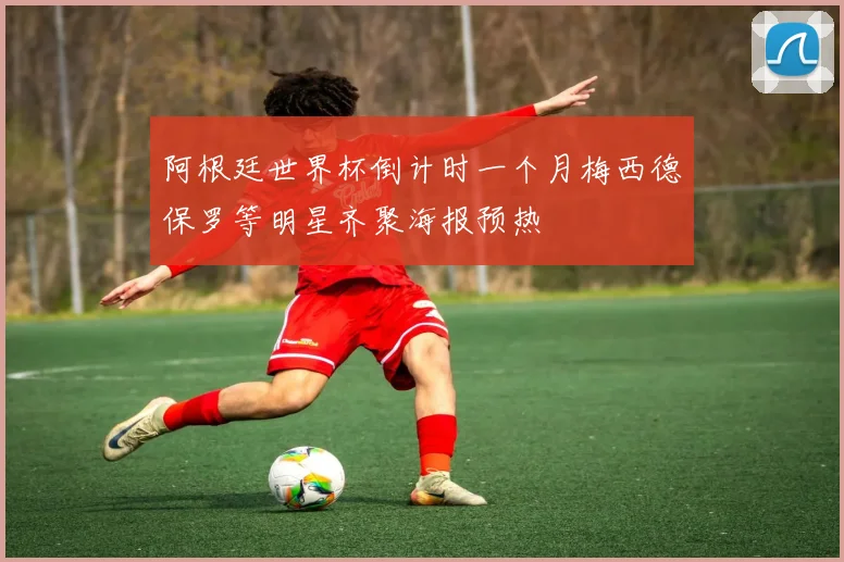 阿根廷世界杯倒计时一个月梅西德保罗等明星齐聚海报预热