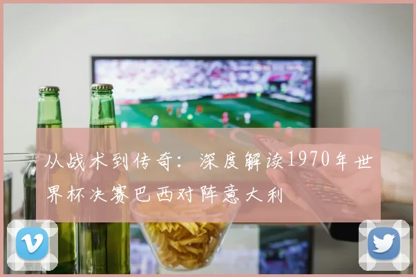 从战术到传奇：深度解读1970年世界杯决赛巴西对阵意大利