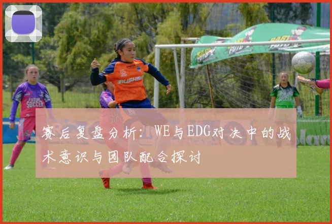 赛后复盘分析：WE与EDG对决中的战术意识与团队配合探讨