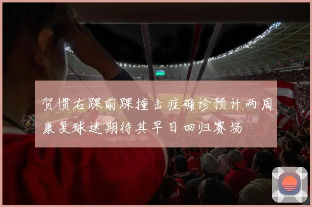 贺惯右踝前踝撞击症确诊预计两周康复球迷期待其早日回归赛场