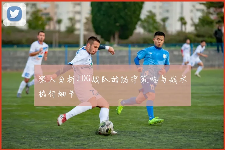 深入分析JDG战队的防守策略与战术执行细节