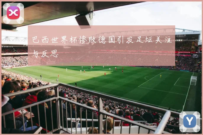 巴西世界杯惨败德国引发足坛关注与反思
