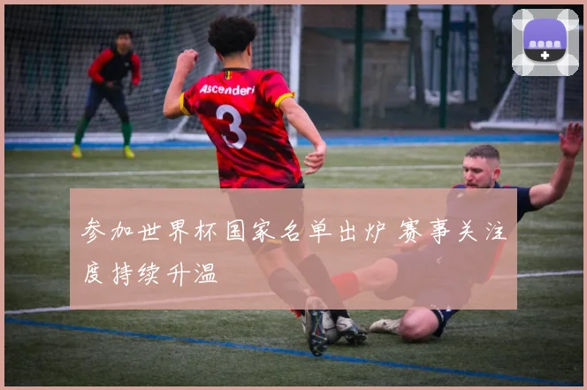 参加世界杯国家名单出炉 赛事关注度持续升温