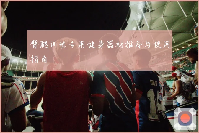 臀腿训练专用健身器材推荐与使用指南