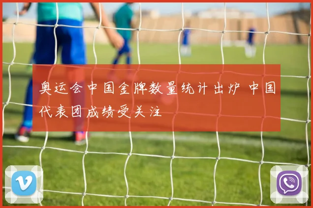 奥运会中国金牌数量统计出炉 中国代表团成绩受关注