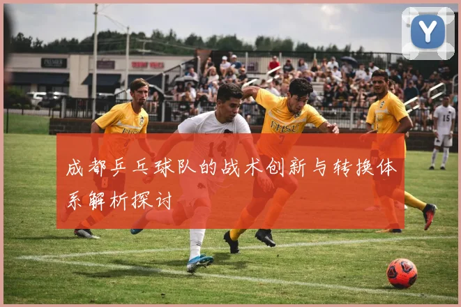 成都乒乓球队的战术创新与转换体系解析探讨